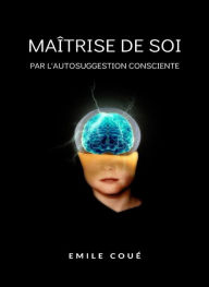 Title: Maîtrise de soi par l'autosuggestion consciente  (traduit), Author: Emile Coué
