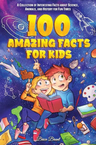 Title: 100 Amazing Facts for Kids: A Collection of Interesting Facts about Science, Animals, and History for Fun Times, Author: Brice Brant