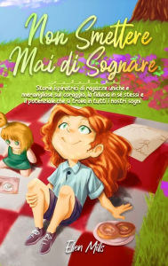 Title: Non smettere mai di sognare: Storie ispiratrici di ragazze uniche e meravigliose sul coraggio, la fiducia in sï¿½ stessi e il potenziale che si trova in tutti i nostri sogni, Author: Ellen Mills