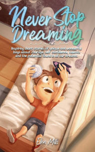 Title: Never Stop Dreaming: Inspiring short stories of unique and wonderful boys about courage, self-confidence, and the potential found in all our dreams, Author: Ellen Mills