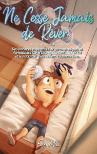 Title: Ne Cesse Jamais de Rï¿½ver: Des histoires inspirantes de garï¿½ons uniques et formidables sur le courage, la confiance en soi et le potentiel que recï¿½lent tous nos rï¿½ves, Author: Ellen Mills