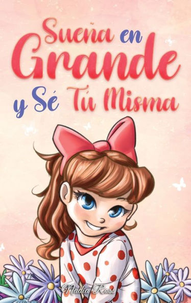 Sueï¿½a En Grande y Sï¿½ Tï¿½ Misma: Historias Motivadoras para niï¿½as sobre la Autoestima, la Confianza, el Valor y la Amistad