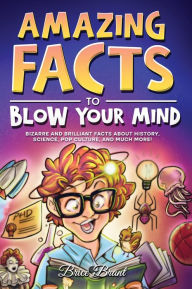 Title: Amazing Facts to Blow Your Mind: Bizarre and Brilliant Facts about History, Science, Pop Culture, and much more!, Author: Brice Brant