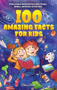 Title: 100 Amazing Facts for Kids: A Collection of Interesting Facts about Science, Animals, and History for Fun Times, Author: Brice Brant