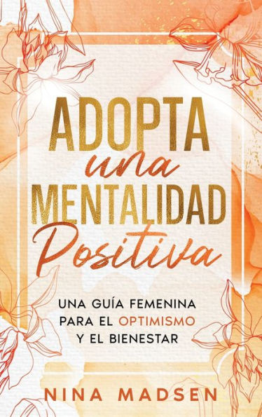 Adopta una Mentalidad Positiva: Una Guï¿½a Femenina Para el Optimismo y el Bienestar