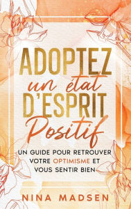Title: Adoptez un ï¿½tat d'esprit positif: Un guide pour retrouver votre optimisme et vous sentir bien, Author: Nina Madsen