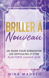 Title: Briller ï¿½ nouveau: Un guide pour surmonter les difficultï¿½s et ï¿½tre plus forte chaque jour, Author: Nina Madsen