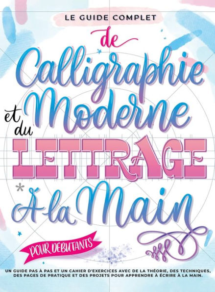 Le Guide Complet de Calligraphie Moderne et du Lettrage ï¿½ la Main pour Dï¿½butants: Un guide et cahier d'exercices ï¿½tape par ï¿½tape avec des pages de thï¿½orie, de techniques, de pratique et des projets pour apprendre ï¿½ ï¿½crire