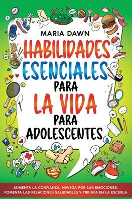 Habilidades Esenciales para la Vida para Adolescentes: Aumenta la Confianza, Navega por las Emociones, Fomenta las Relaciones Saludables y Triunfa en la Escuela