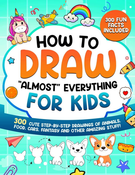 How to Draw "Almost" Everything for Kids: 300 Cute Step-By-Step Drawings of Animals, Food, Cars, Fantasy and Other Amazing Stuff