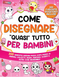 Title: Come Disegnare quasi Tutto per Bambini: 300 simpatici disegni passo dopo passo di animali, dolcetti, moda, fantasia, eventi e altre cose incredibili, Author: Special Art