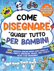 Title: Come Disegnare quasi Tutto per Bambini: 300 simpatici disegni passo dopo passo di animali, insetti, dinosauri, spazio, fast food e altre cose incredibili, Author: Special Art