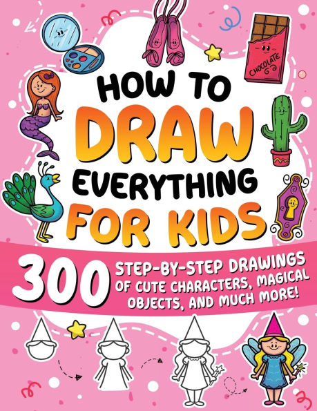 How to Draw Everything for Kids: 300 Step-by-Step Drawings of Cute Characters, Animals, Food, Magical Objects, Gifts, and Much More!