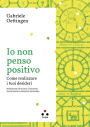 Io non penso positivo: Come realizzare i tuoi desideri