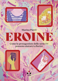 Title: Eroine: Come le protagoniste delle serie TV possono aiutarci a fiorire, Author: Marina Pierri