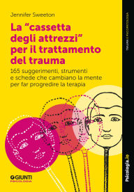 Title: La cassetta degli attrezzi per il trattamento del trauma: 165 suggerimenti, strumenti e schede che cambiano la mente per far progredire la terapia, Author: Jennifer Sweeton