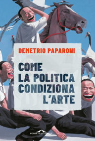 Title: Come la politica condiziona l'arte, Author: Demetrio Paparoni