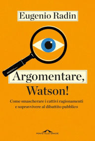 Title: Argomentare, Watson!: Come smascherare i cattivi ragionamenti e sopravvivere al dibattito pubblico, Author: Eugenio Radin