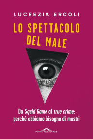 Title: Lo spettacolo del male: Da Squid Game al true crime: perché abbiamo bisogno di mostri, Author: Lucrezia Ercoli