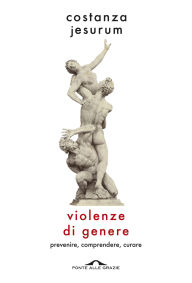 Title: Violenze di genere: Prevenire, comprendere, curare, Author: Costanza Jesurum