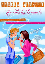 Title: Amiche tra le nuvole: Quando volere è... volare. Storia di due frequent flyers compulsive, Author: Angela Aureggi