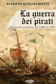 Title: La guerra dei pirati e la marina pontificia dal 1500 al 1560, Author: Alberto Guglielmotti