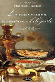 Title: La cucina sana, economica ed elegante secondo le stagioni, Author: Francesco Chapusot