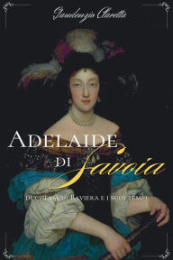 Title: Adelaide di Savoia: duchessa di Baviera e i suoi tempi, Author: Gaudenzio Claretta