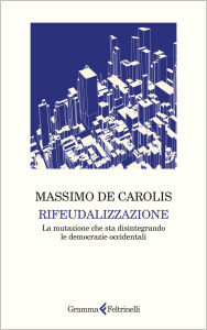 Title: Rifeudalizzazione: La mutazione che sta disintegrando le democrazie occidentali, Author: Massimo De Carolis