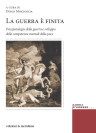 Title: La guerra è finita: Psicopatologia della guerra e sviluppo delle competenze mentali della pace, Author: Miscioscia Diego