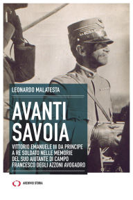 Title: Avanti Savoia: Vittorio Emanuele III da principe a re soldato nelle memorie del suo aiutante di campo Francesco Degli Azzoni Avogadro, Author: Leonardo Malatesta