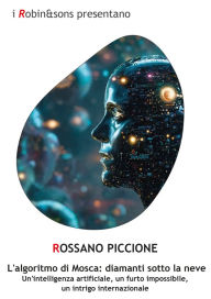 Title: L'algoritmo di Mosca: diamanti sotto la neve: Un'intelligenza artificiale, un furto impossibile, un intrigo internazionale, Author: Rossano Piccione