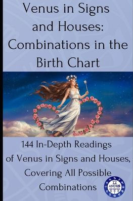 Venus in Signs and Houses: Combinations in the Birth Chart: 144 In-Depth Readings of Venus in Signs and Houses, Covering All Possible Combinations