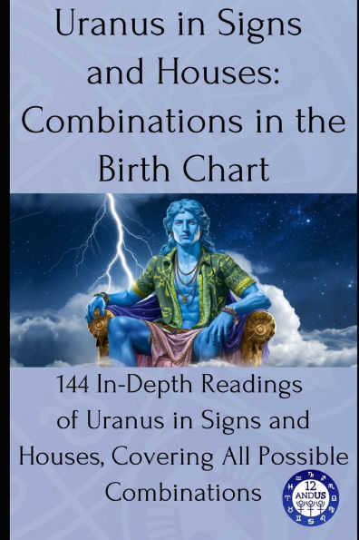 Uranus in Signs and Houses: Combinations in the Birth Chart: 144 In-Depth Readings of Uranus in Signs and Houses, Covering All Possible Combinations