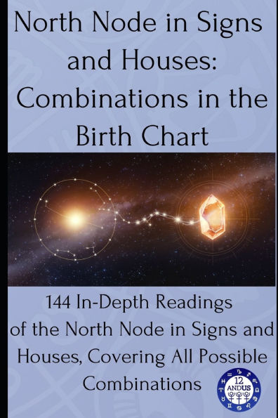 North Node in Signs and Houses: Combinations in the Birth Chart: 144 In-Depth Readings of the North Node in Signs and Houses, Covering All Possible Combinations