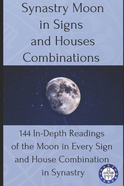 Synastry Moon in Signs and Houses Combinations: 144 In-Depth Readings of the Moon in Every Sign and House Combination in Synastry