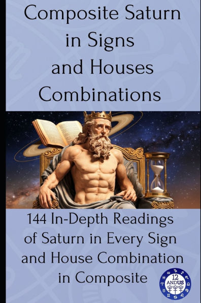 Composite Saturn in Signs and Houses Combinations: 144 In-Depth Readings of Saturn in Every Sign and House Combination in Composite
