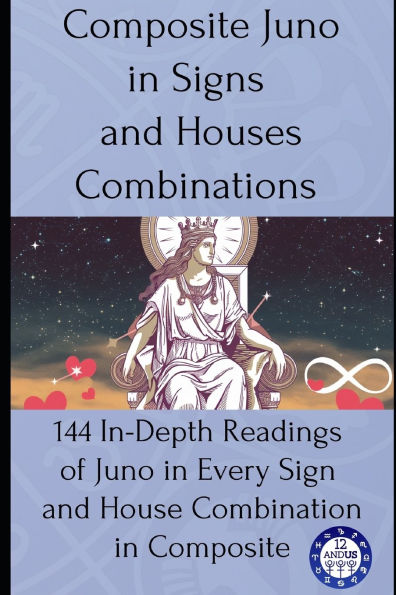 Composite Juno in Signs and Houses Combinations: 144 In-Depth Readings of Juno in Every Sign and House Combination in Composite