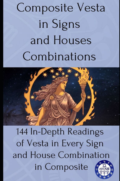 Composite Vesta in Signs and Houses Combinations: 144 In-Depth Readings of Vesta in Every Sign and House Combination in Composite
