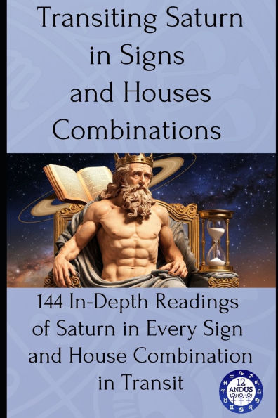 Transiting Saturn in Signs and Houses Combinations: 144 In-Depth Readings of Saturn in Every Sign and House Combination in Transit
