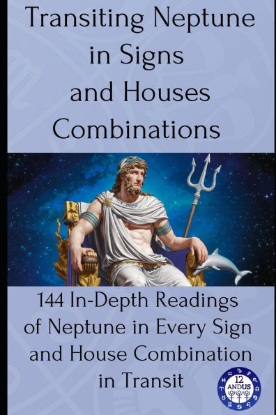 Transiting Neptune in Signs and Houses Combinations: 144 In-Depth Readings of Neptune in Every Sign and House Combination in Transit