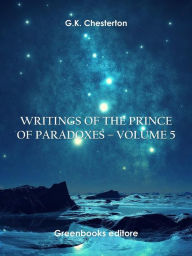 Title: Writings of the Prince of Paradoxes - Volume 5, Author: G. K. Chesterton