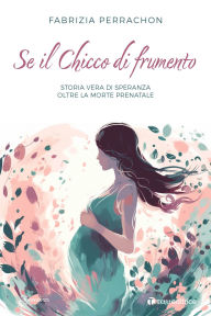 Title: Se Il Chicco di frumento: Storia vera di speranza oltre la morte prenatale, Author: Fabrizia Perrachon