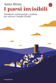 Title: I paesi invisibili: Manifesto sentimentale e politico per salvare i borghi d'Italia, Author: Anna Rizzo