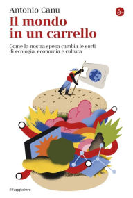 Title: Il mondo in un carrello: Come la nostra spesa cambia le sorti di ecologia, economia e cultura, Author: Antonio Canu