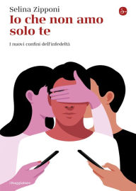 Title: Io che non amo solo te: I nuovi confini dell'infedeltà, Author: Selina Zipponi