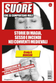 Title: Suore che si comportano male: Storie di magia, sesso e incendi nei conventi medievali, Author: Craig A. Monson