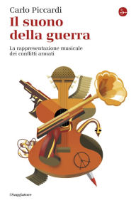 Title: Il suono della guerra: La rappresentazione musicale dei conflitti armati, Author: Carlo Piccardi