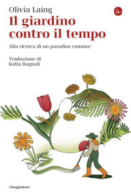 Title: Il giardino contro il tempo: Alla ricerca di un paradiso comune, Author: Olivia Laing