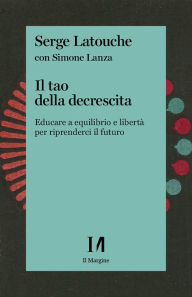 Title: Il tao della decrescita: Educare a equilibrio e libertà per riprenderci il futuro, Author: Serge Latouche